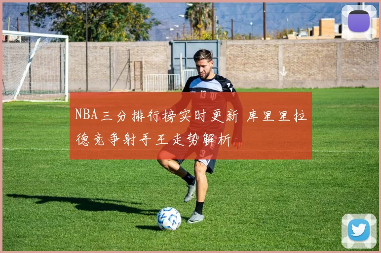 NBA三分排行榜实时更新 库里里拉德竞争射手王走势解析