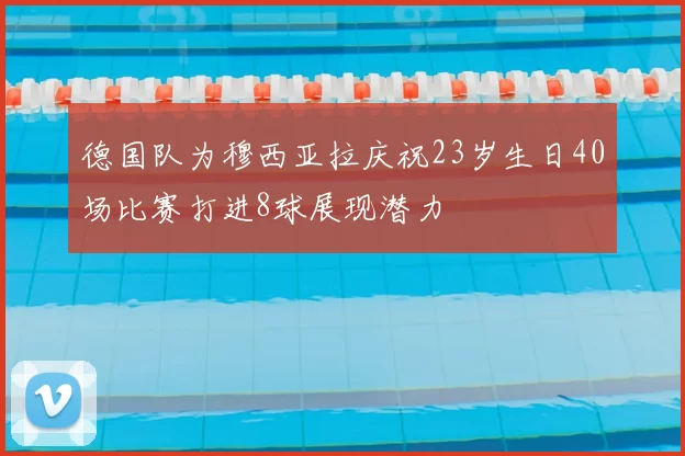 德国队为穆西亚拉庆祝23岁生日40场比赛打进8球展现潜力