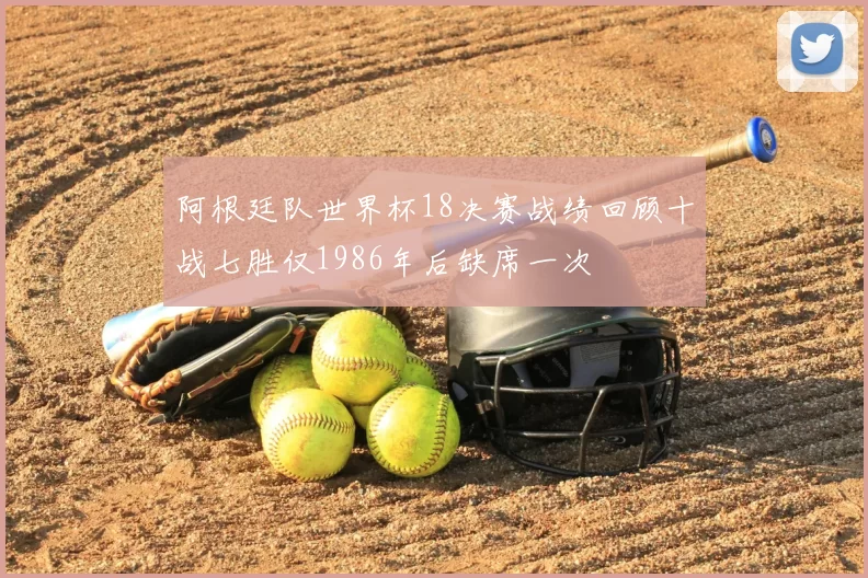 阿根廷队世界杯18决赛战绩回顾十战七胜仅1986年后缺席一次