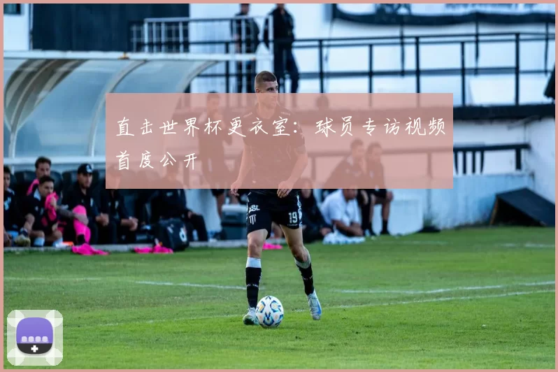 直击世界杯更衣室:球员专访视频首度公开