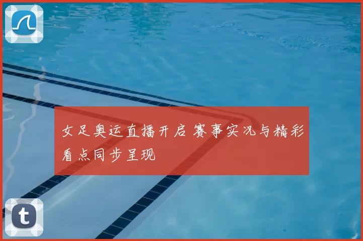 女足奥运直播开启 赛事实况与精彩看点同步呈现