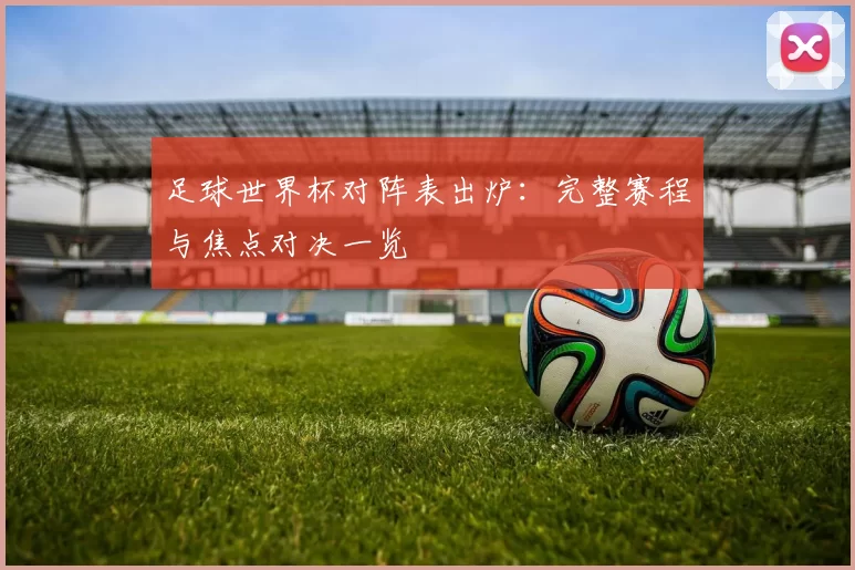 足球世界杯对阵表出炉：完整赛程与焦点对决一览