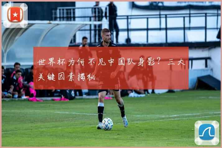 世界杯为何不见中国队身影?三大关键因素揭秘