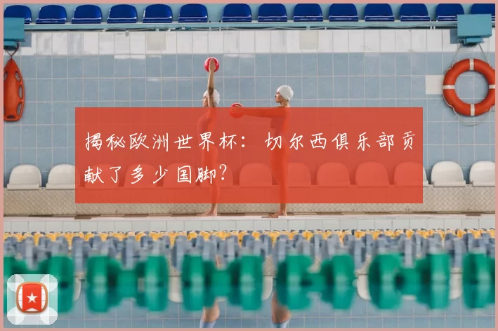 揭秘欧洲世界杯：切尔西俱乐部贡献了多少国脚？