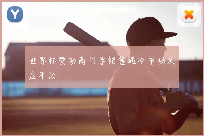 世界杯赞助商门票销售遇冷市场反应平淡