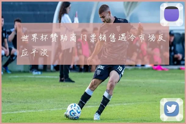 世界杯赞助商门票销售遇冷市场反应平淡
