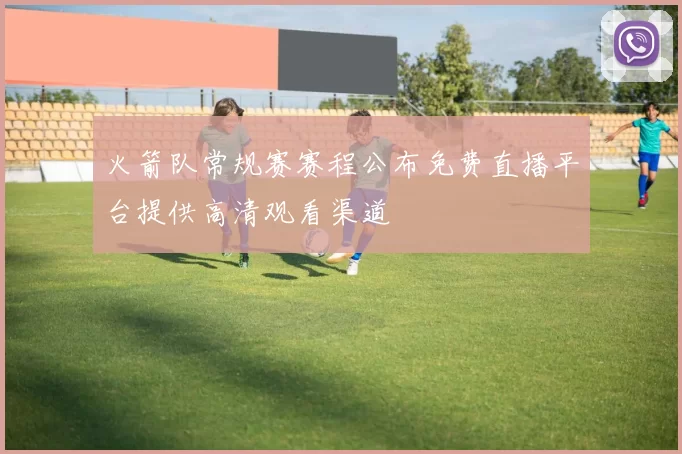 火箭队常规赛赛程公布免费直播平台提供高清观看渠道