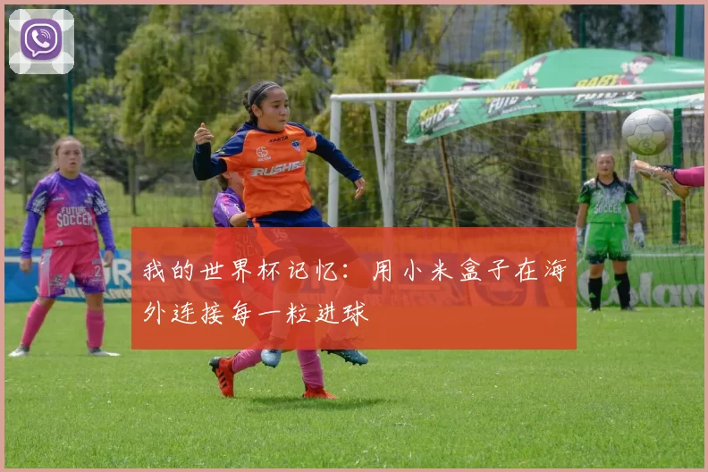 我的世界杯记忆：用小米盒子在海外连接每一粒进球