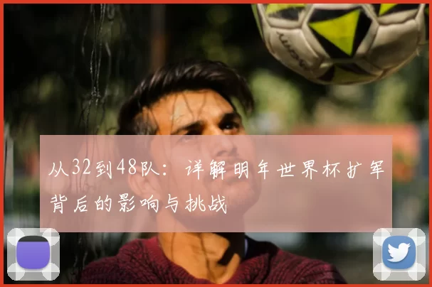 从32到48队:详解明年世界杯扩军背后的影响与挑战