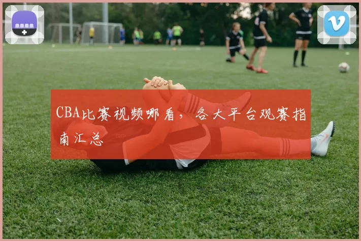 CBA比赛视频哪看，各大平台观赛指南汇总