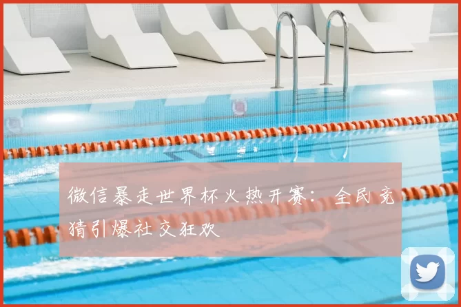 微信暴走世界杯火热开赛:全民竞猜引爆社交狂欢