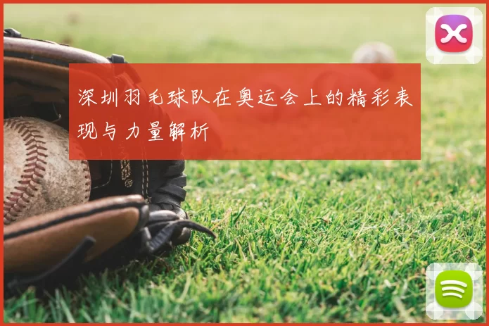 深圳羽毛球队在奥运会上的精彩表现与力量解析