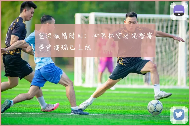重温激情时刻:世界杯官方完整赛事重播现已上线