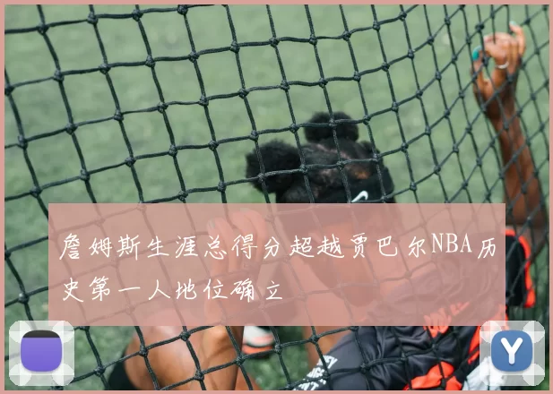 詹姆斯生涯总得分超越贾巴尔NBA历史第一人地位确立