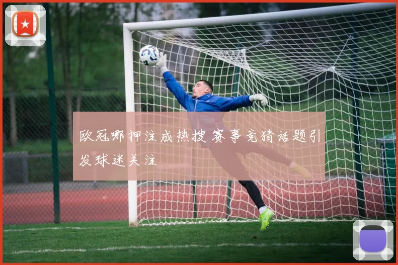 欧冠哪押注成热搜 赛事竞猜话题引发球迷关注