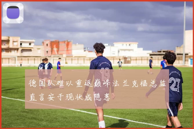 德国队难以重返巅峰法兰克福总监直言安于现状成隐患