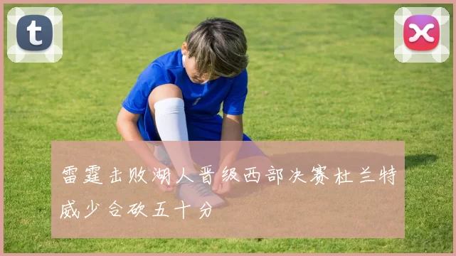 雷霆击败湖人晋级西部决赛杜兰特威少合砍五十分