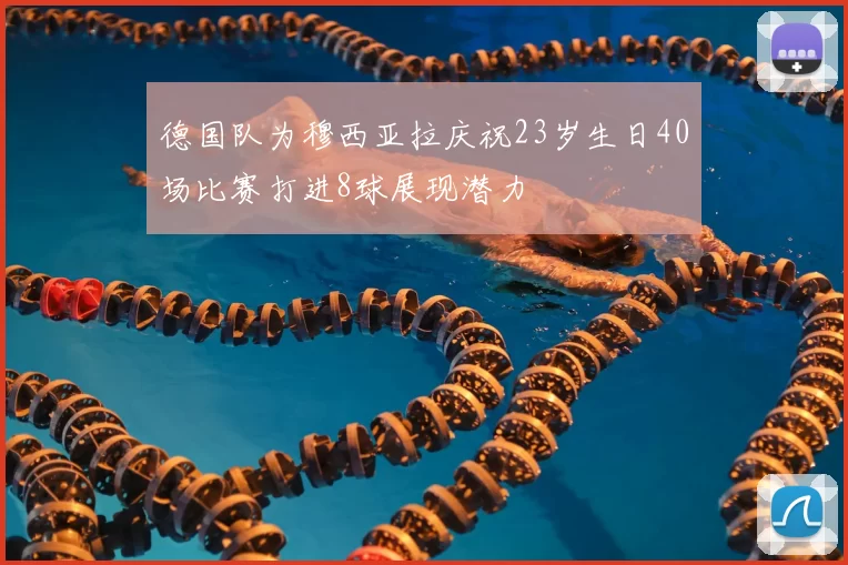 德国队为穆西亚拉庆祝23岁生日40场比赛打进8球展现潜力