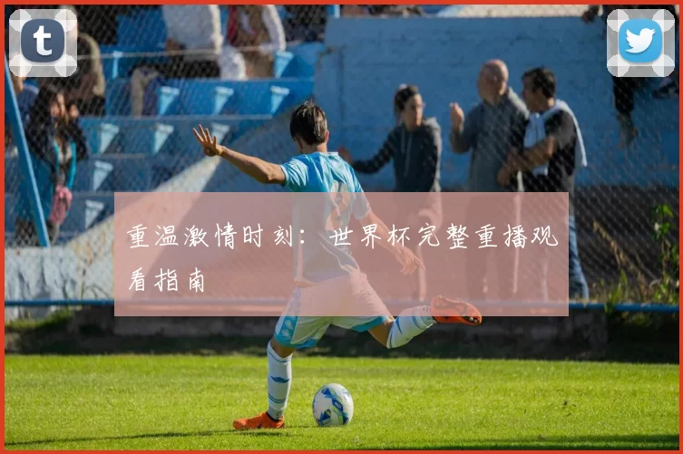 重温激情时刻：世界杯完整重播观看指南