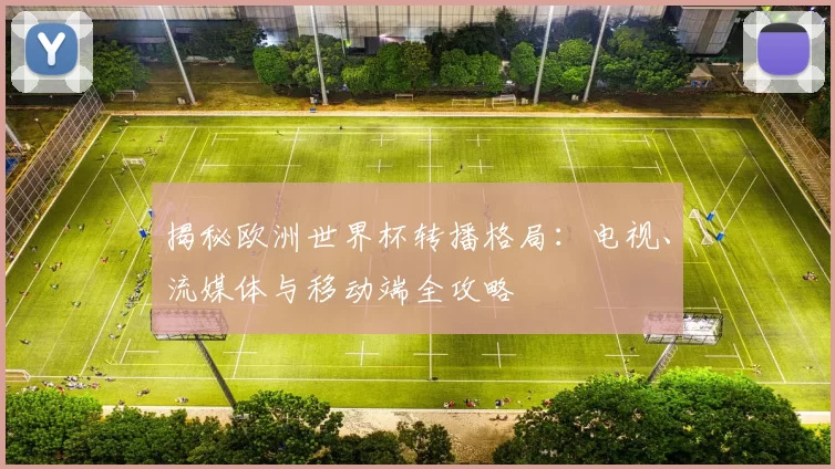 揭秘欧洲世界杯转播格局：电视、流媒体与移动端全攻略