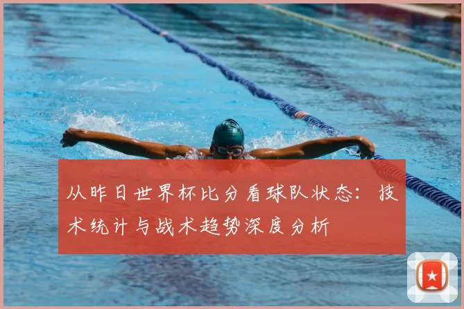 从昨日世界杯比分看球队状态:技术统计与战术趋势深度分析