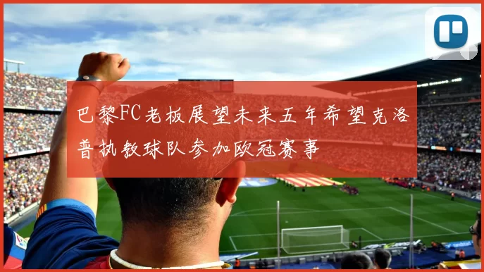 巴黎FC老板展望未来五年希望克洛普执教球队参加欧冠赛事