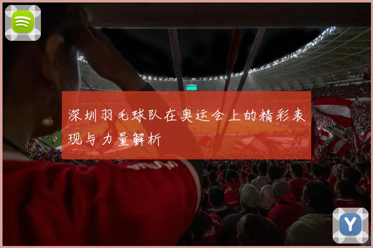 深圳羽毛球队在奥运会上的精彩表现与力量解析