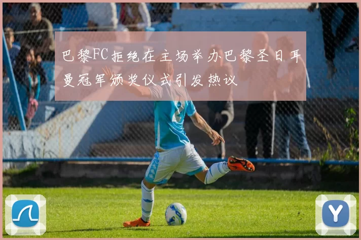 巴黎FC拒绝在主场举办巴黎圣日耳曼冠军颁奖仪式引发热议