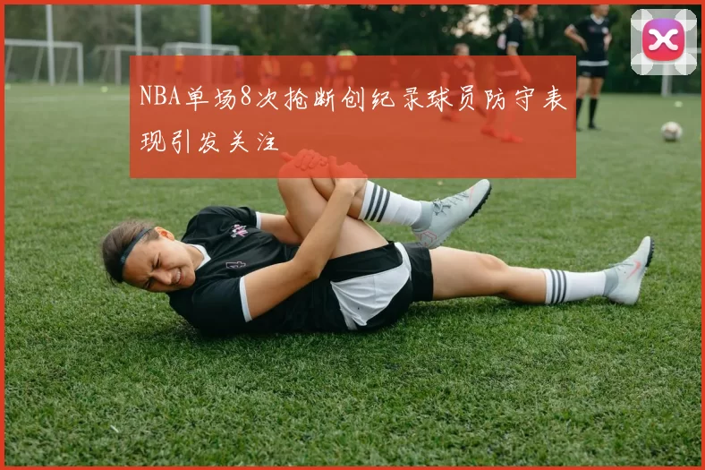 NBA单场8次抢断创纪录球员防守表现引发关注