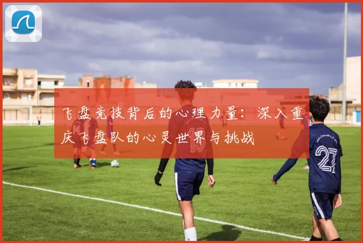 飞盘竞技背后的心理力量:深入重庆飞盘队的心灵世界与挑战