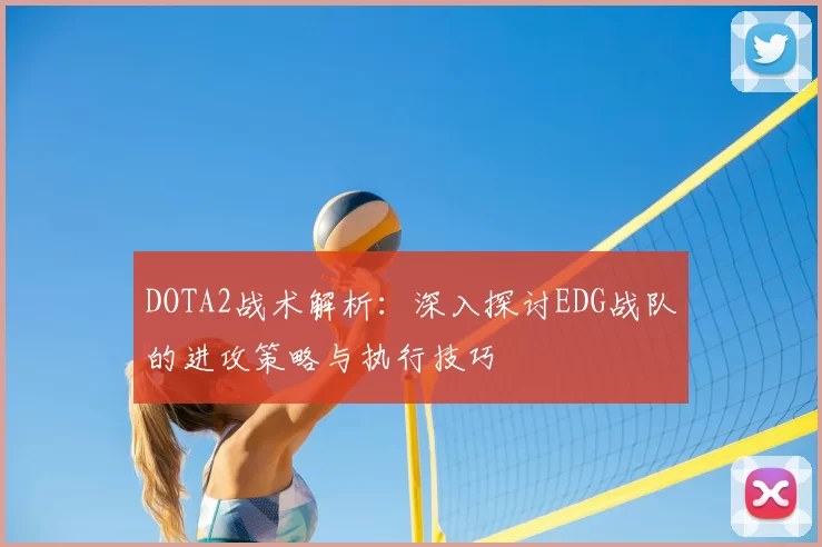 DOTA2战术解析:深入探讨EDG战队的进攻策略与执行技巧