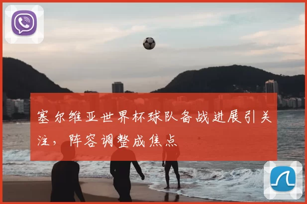 塞尔维亚世界杯球队备战进展引关注,阵容调整成焦点
