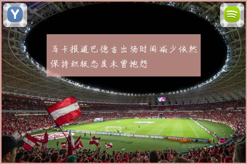 马卡报道巴德吉出场时间减少依然保持积极态度未曾抱怨