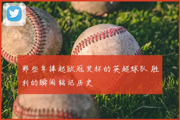 那些年捧起欧冠奖杯的英超球队 胜利的瞬间铭记历史