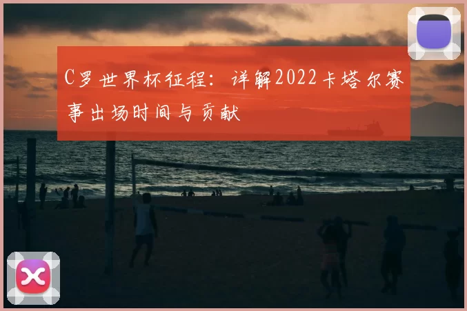 C罗世界杯征程:详解2022卡塔尔赛事出场时间与贡献