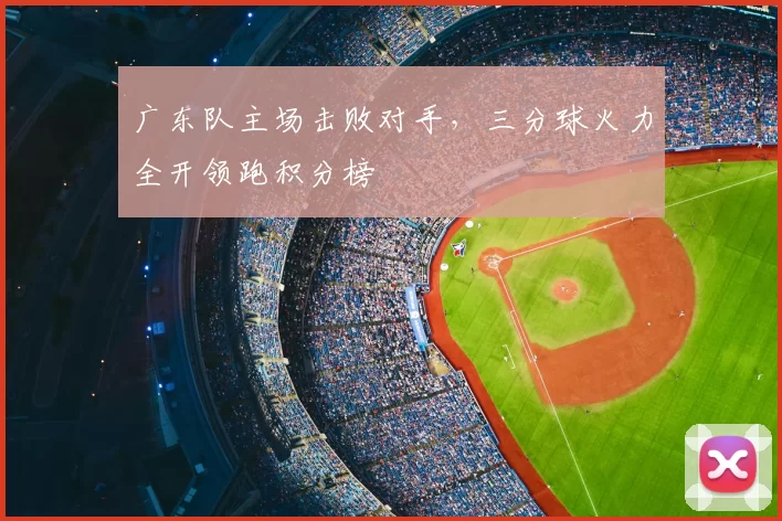 广东队主场击败对手,三分球火力全开领跑积分榜