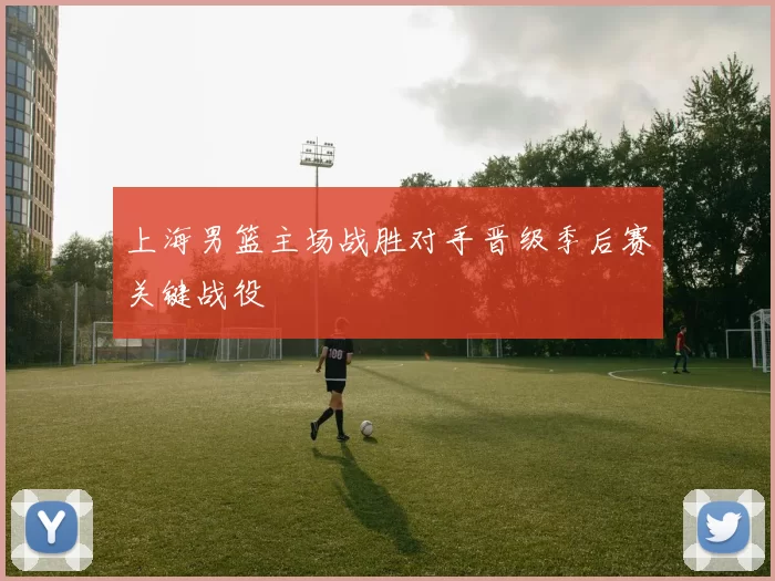 上海男篮主场战胜对手晋级季后赛关键战役