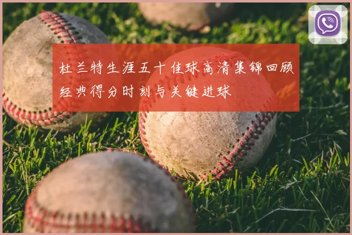 杜兰特生涯五十佳球高清集锦回顾经典得分时刻与关键进球