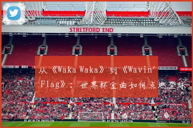 从《Waka Waka》到《Wavin' Flag》:世界杯金曲如何点燃全球?