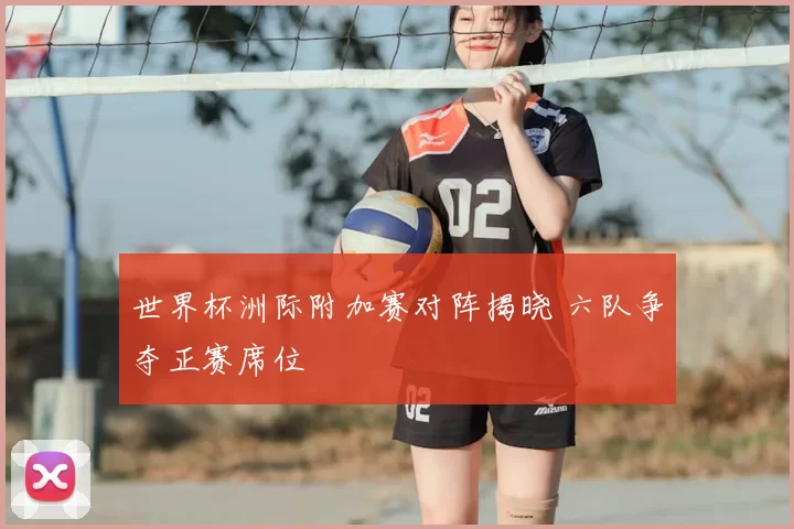 世界杯洲际附加赛对阵揭晓 六队争夺正赛席位