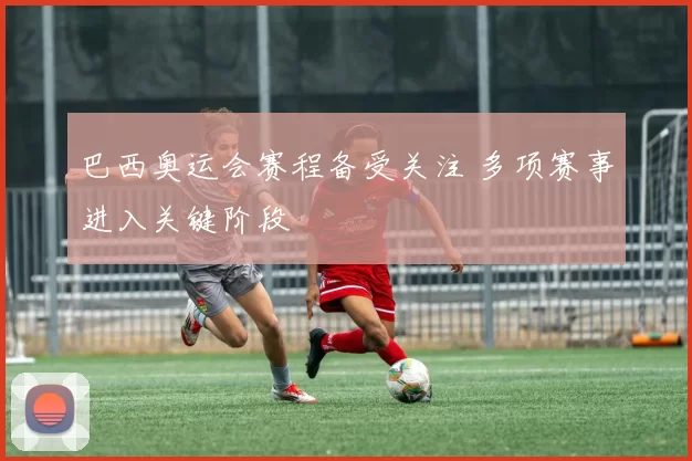 巴西奥运会赛程备受关注 多项赛事进入关键阶段