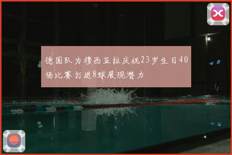 德国队为穆西亚拉庆祝23岁生日40场比赛打进8球展现潜力