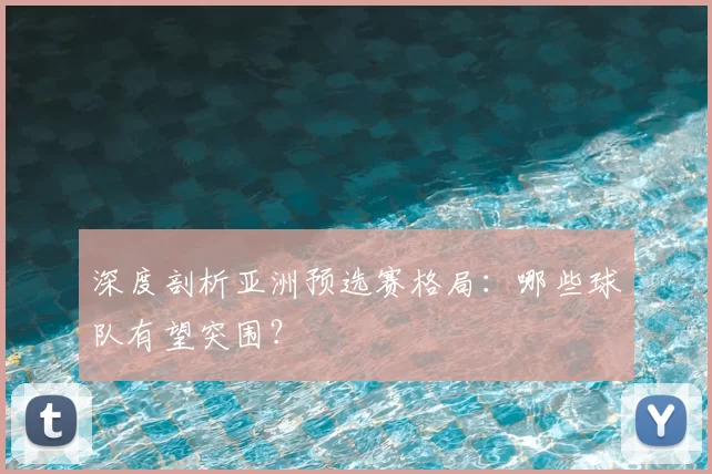 深度剖析亚洲预选赛格局：哪些球队有望突围？