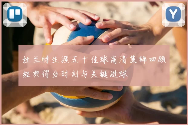 杜兰特生涯五十佳球高清集锦回顾经典得分时刻与关键进球