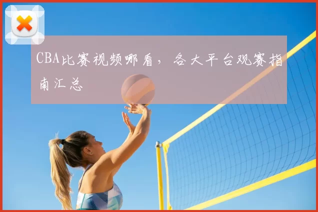 CBA比赛视频哪看，各大平台观赛指南汇总