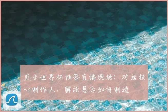 直击世界杯抽签直播现场:对话核心制作人,解读悬念如何制造