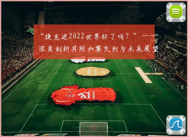 “捷克进2022世界杯了吗?”—— 深度剖析其附加赛失利与未来展望