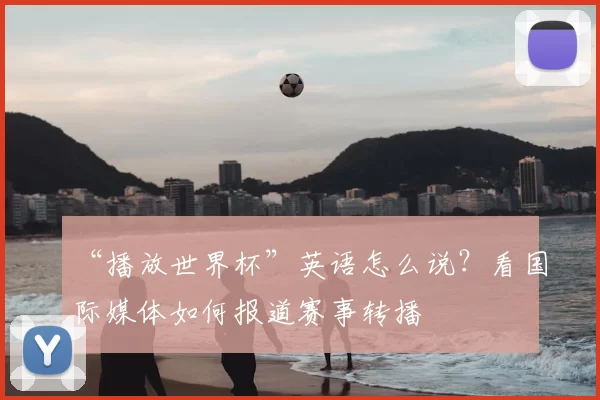 “播放世界杯”英语怎么说？看国际媒体如何报道赛事转播