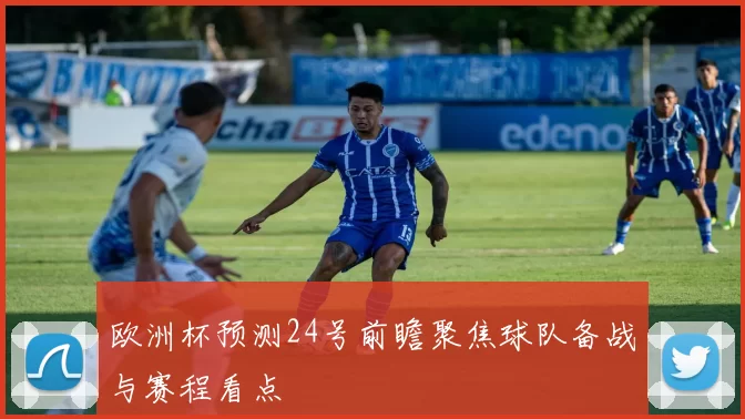 欧洲杯预测24号前瞻聚焦球队备战与赛程看点