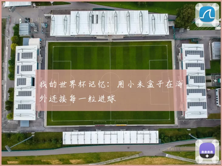 我的世界杯记忆：用小米盒子在海外连接每一粒进球